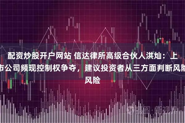 配资炒股开户网站 信达律所高级合伙人洪灿：上市公司频现控制权争夺，建议投资者从三方面判断风险