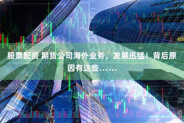 股票配资 期货公司海外业务，发展迅猛！背后原因有这些……