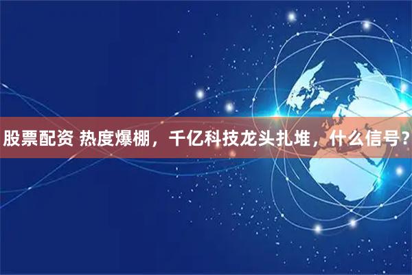 股票配资 热度爆棚，千亿科技龙头扎堆，什么信号？