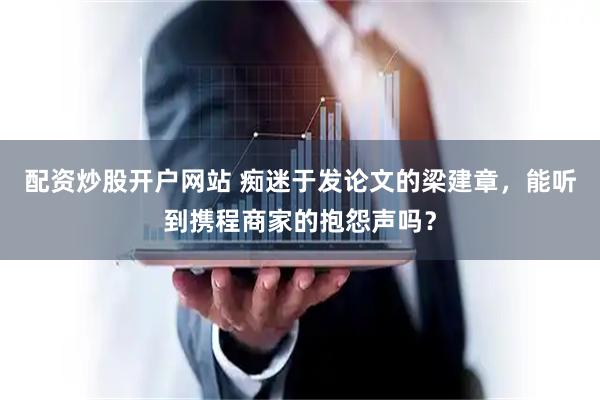 配资炒股开户网站 痴迷于发论文的梁建章，能听到携程商家的抱怨声吗？