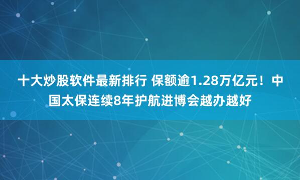 十大炒股软件最新排行 保额逾1.28万亿元！中国太保连续8年护航进博会越办越好