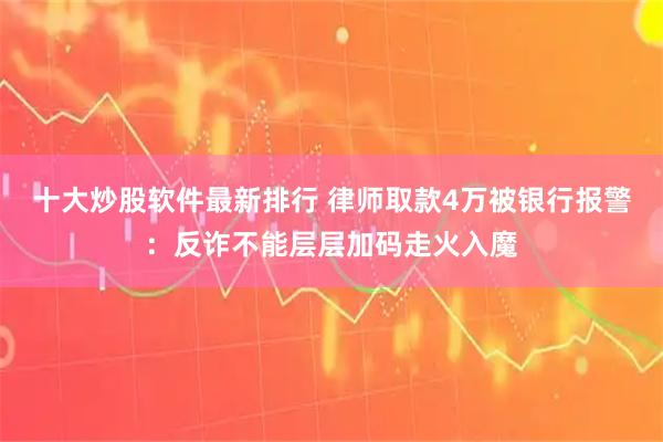 十大炒股软件最新排行 律师取款4万被银行报警：反诈不能层层加码走火入魔