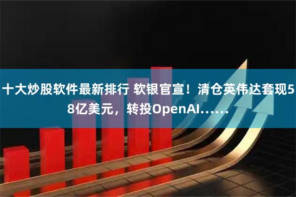 十大炒股软件最新排行 软银官宣！清仓英伟达套现58亿美元，转投OpenAI……