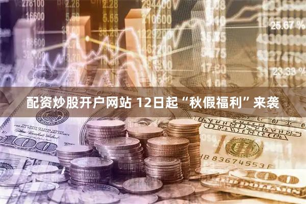 配资炒股开户网站 12日起“秋假福利”来袭