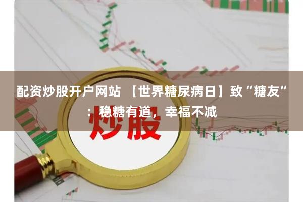 配资炒股开户网站 【世界糖尿病日】致“糖友”：稳糖有道，幸福不减