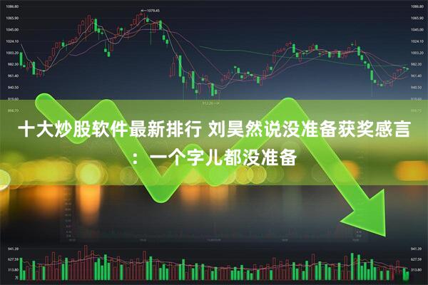 十大炒股软件最新排行 刘昊然说没准备获奖感言：一个字儿都没准备