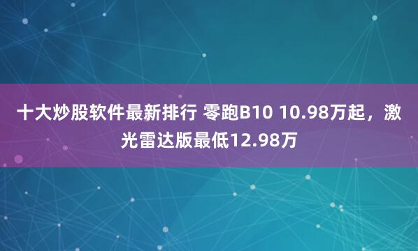 十大炒股软件最新排行 零跑B10 10.98万起，激光雷达版最低12.98万