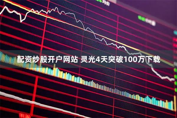 配资炒股开户网站 灵光4天突破100万下载
