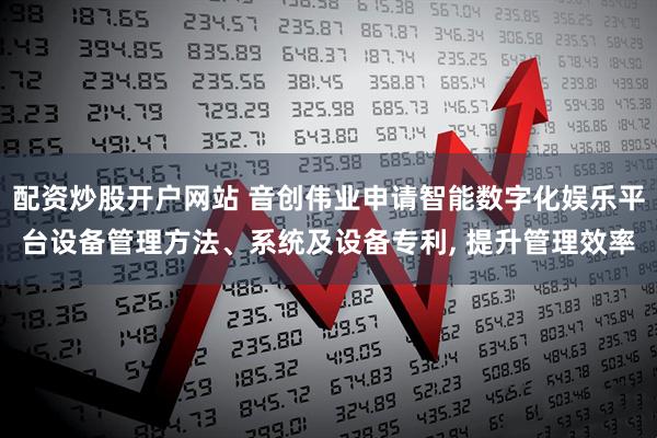 配资炒股开户网站 音创伟业申请智能数字化娱乐平台设备管理方法、系统及设备专利, 提升管理效率