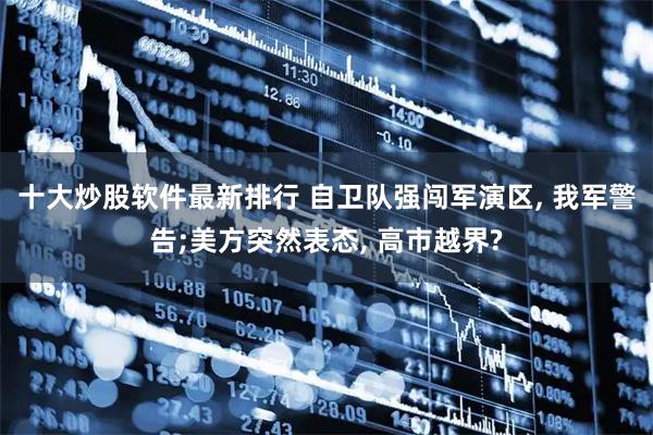 十大炒股软件最新排行 自卫队强闯军演区, 我军警告;美方突然表态, 高市越界?