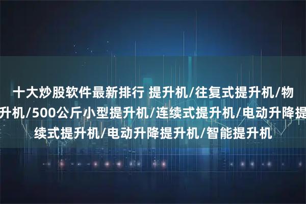 十大炒股软件最新排行 提升机/往复式提升机/物料提升机/上下提升机/500公斤小型提升机/连续式提升机/电动升降提升机/智能提升机