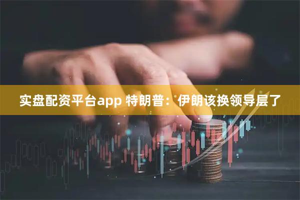 实盘配资平台app 特朗普：伊朗该换领导层了