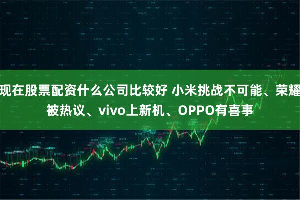 现在股票配资什么公司比较好 小米挑战不可能、荣耀被热议、vivo上新机、OPPO有喜事