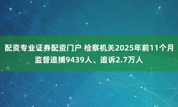 配资专业证券配资门户 检察机关2025年前11个月监督追捕9439人、追诉2.7万人