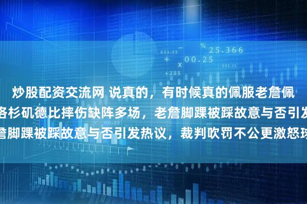 炒股配资交流网 说真的，有时候真的佩服老詹佩服得五体投地，祖巴茨洛杉矶德比摔伤缺阵多场，老詹脚踝被踩故意与否引发热议，裁判吹罚不公更激怒球迷