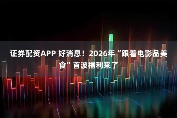 证券配资APP 好消息！2026年“跟着电影品美食”首波福利来了