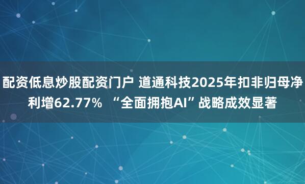配资低息炒股配资门户 道通科技2025年扣非归母净利增62.77%  “全面拥抱AI”战略成效显著