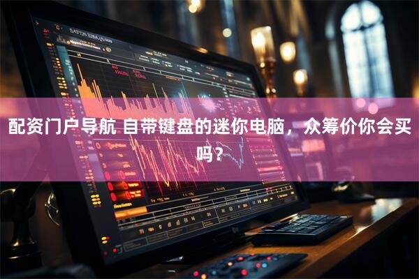 配资门户导航 自带键盘的迷你电脑，众筹价你会买吗？