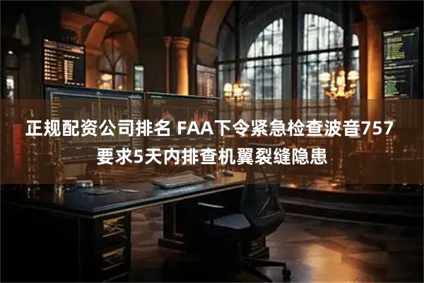 正规配资公司排名 FAA下令紧急检查波音757 要求5天内排查机翼裂缝隐患