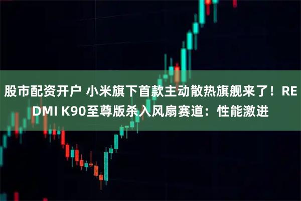 股市配资开户 小米旗下首款主动散热旗舰来了！REDMI K90至尊版杀入风扇赛道：性能激进