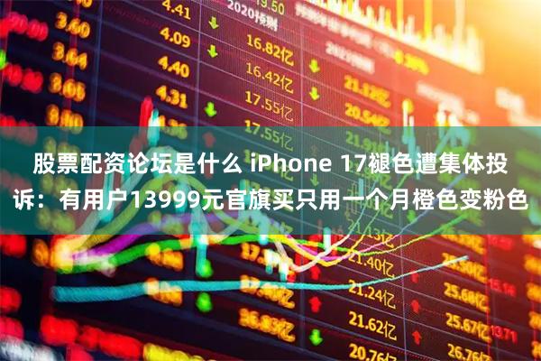 股票配资论坛是什么 iPhone 17褪色遭集体投诉：有用户13999元官旗买只用一个月橙色变粉色