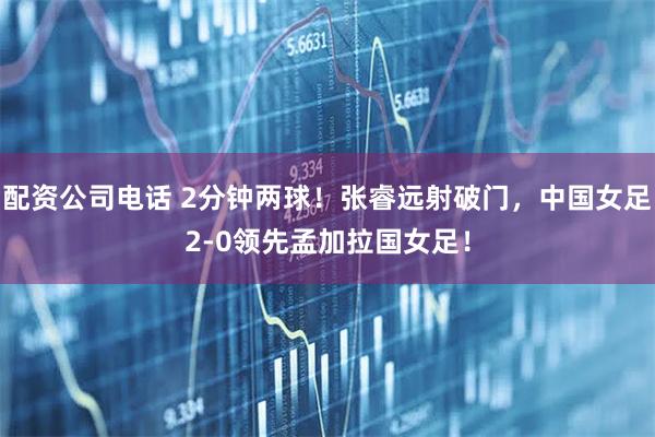 配资公司电话 2分钟两球！张睿远射破门，中国女足2-0领先孟加拉国女足！