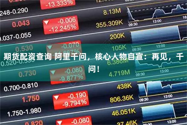 期货配资查询 阿里千问，核心人物自宣：再见，千问！