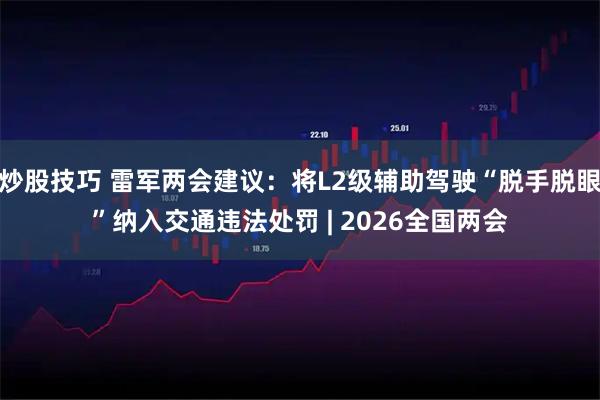 炒股技巧 雷军两会建议：将L2级辅助驾驶“脱手脱眼”纳入交通违法处罚 | 2026全国两会