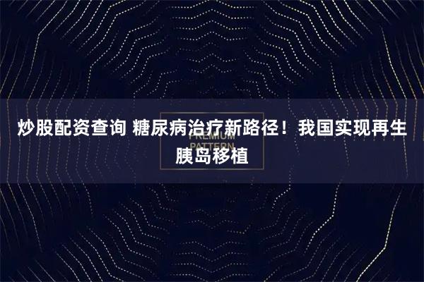 炒股配资查询 糖尿病治疗新路径！我国实现再生胰岛移植