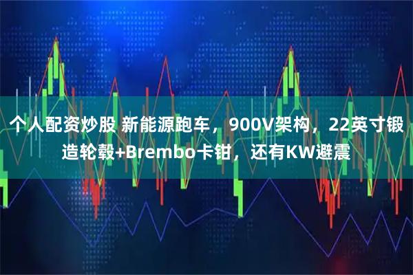 个人配资炒股 新能源跑车，900V架构，22英寸锻造轮毂+Brembo卡钳，还有KW避震